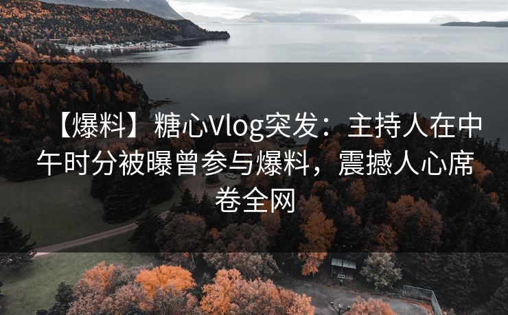 【爆料】糖心Vlog突发：主持人在中午时分被曝曾参与爆料，震撼人心席卷全网