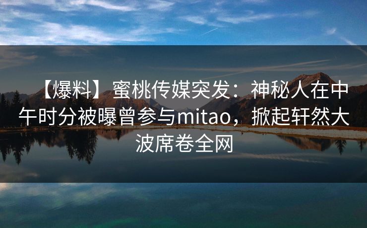 【爆料】蜜桃传媒突发：神秘人在中午时分被曝曾参与mitao，掀起轩然大波席卷全网
