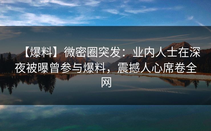 【爆料】微密圈突发：业内人士在深夜被曝曾参与爆料，震撼人心席卷全网