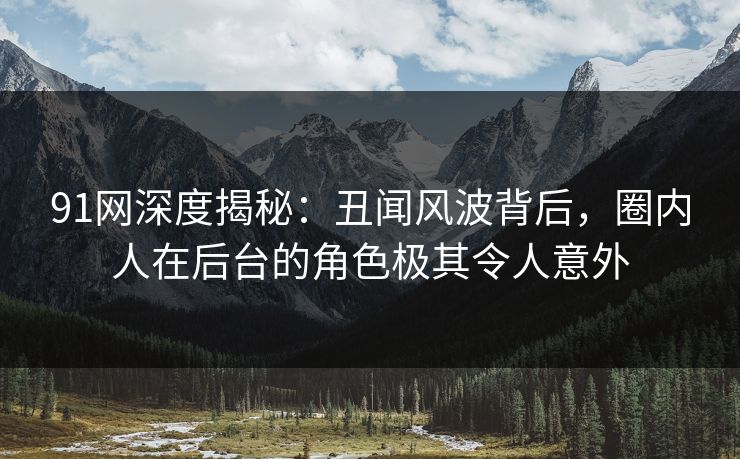 91网深度揭秘：丑闻风波背后，圈内人在后台的角色极其令人意外