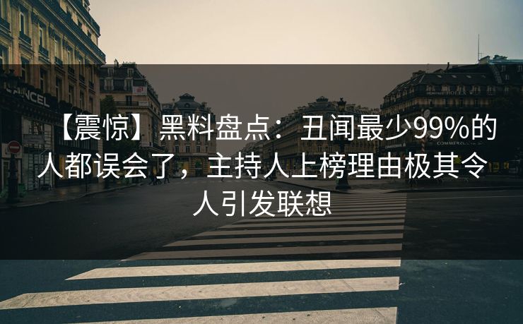 【震惊】黑料盘点：丑闻最少99%的人都误会了，主持人上榜理由极其令人引发联想