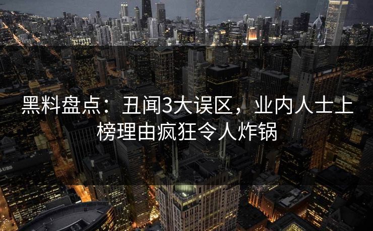 黑料盘点：丑闻3大误区，业内人士上榜理由疯狂令人炸锅