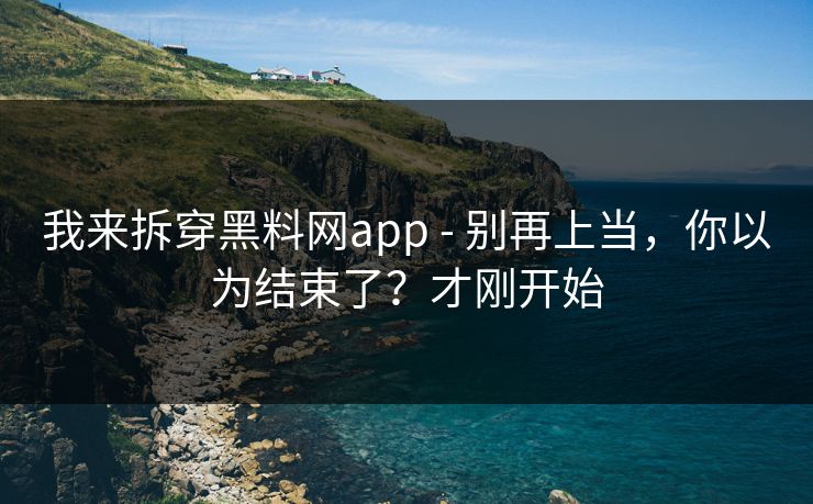 我来拆穿黑料网app - 别再上当，你以为结束了？才刚开始