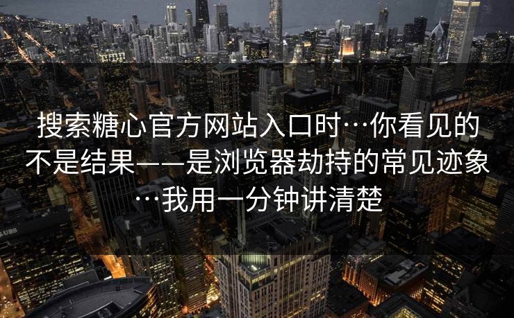 搜索糖心官方网站入口时…你看见的不是结果——是浏览器劫持的常见迹象…我用一分钟讲清楚
