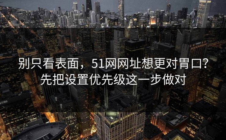 别只看表面，51网网址想更对胃口？先把设置优先级这一步做对