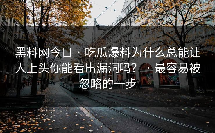 黑料网今日 · 吃瓜爆料为什么总能让人上头你能看出漏洞吗？ · 最容易被忽略的一步