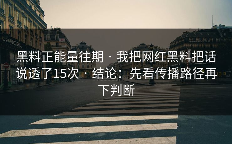 黑料正能量往期 · 我把网红黑料把话说透了15次 · 结论：先看传播路径再下判断