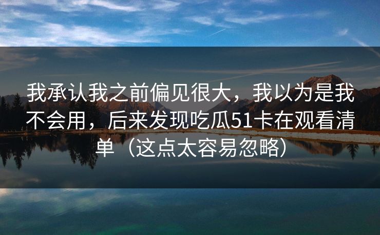 我承认我之前偏见很大，我以为是我不会用，后来发现吃瓜51卡在观看清单（这点太容易忽略）