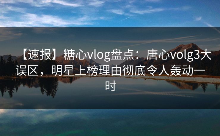 【速报】糖心vlog盘点：唐心volg3大误区，明星上榜理由彻底令人轰动一时