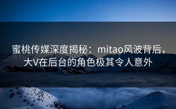 蜜桃传媒深度揭秘：mitao风波背后，大V在后台的角色极其令人意外