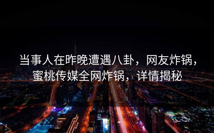 当事人在昨晚遭遇八卦，网友炸锅，蜜桃传媒全网炸锅，详情揭秘
