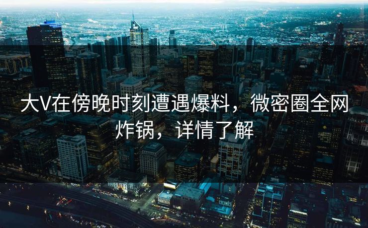 大V在傍晚时刻遭遇爆料，微密圈全网炸锅，详情了解