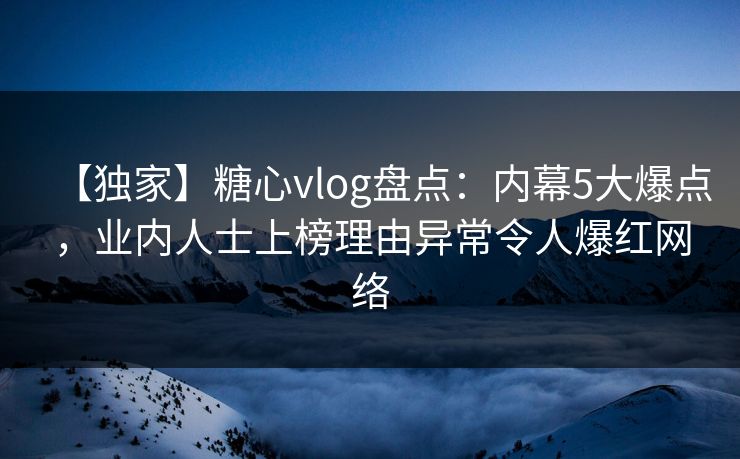 【独家】糖心vlog盘点：内幕5大爆点，业内人士上榜理由异常令人爆红网络