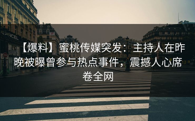 【爆料】蜜桃传媒突发：主持人在昨晚被曝曾参与热点事件，震撼人心席卷全网