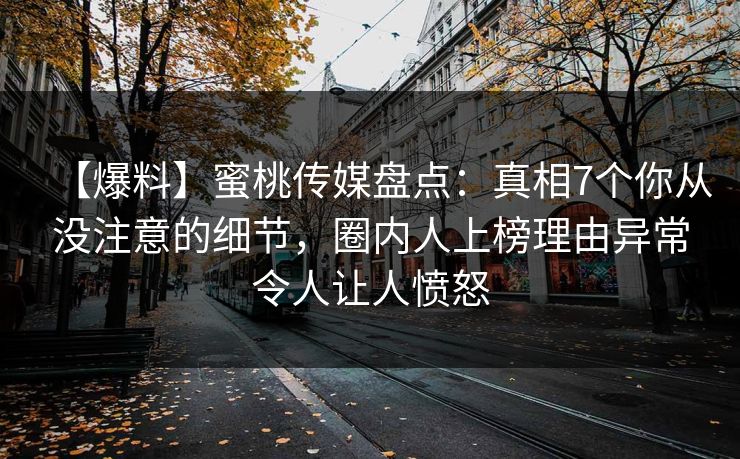 【爆料】蜜桃传媒盘点：真相7个你从没注意的细节，圈内人上榜理由异常令人让人愤怒