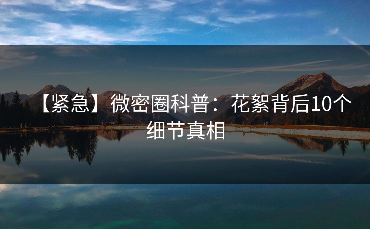 【紧急】微密圈科普：花絮背后10个细节真相