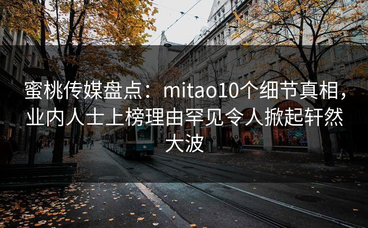 蜜桃传媒盘点：mitao10个细节真相，业内人士上榜理由罕见令人掀起轩然大波