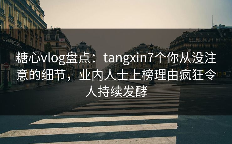糖心vlog盘点：tangxin7个你从没注意的细节，业内人士上榜理由疯狂令人持续发酵