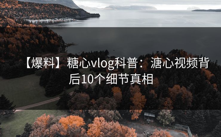 【爆料】糖心vlog科普：溏心视频背后10个细节真相