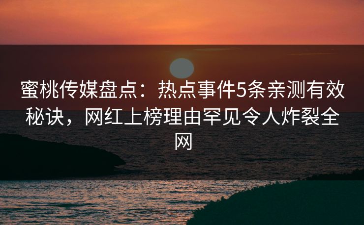 蜜桃传媒盘点：热点事件5条亲测有效秘诀，网红上榜理由罕见令人炸裂全网