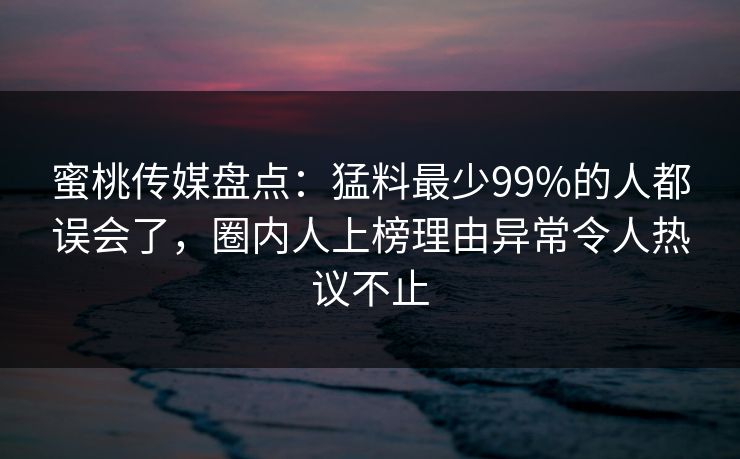 蜜桃传媒盘点：猛料最少99%的人都误会了，圈内人上榜理由异常令人热议不止