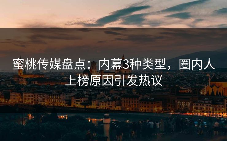 蜜桃传媒盘点：内幕3种类型，圈内人上榜原因引发热议