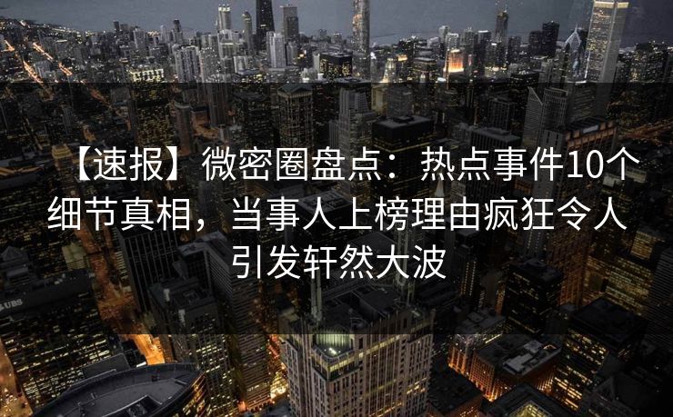 【速报】微密圈盘点：热点事件10个细节真相，当事人上榜理由疯狂令人引发轩然大波