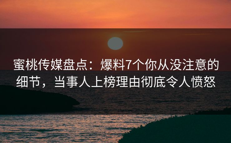 蜜桃传媒盘点：爆料7个你从没注意的细节，当事人上榜理由彻底令人愤怒