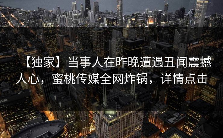 【独家】当事人在昨晚遭遇丑闻震撼人心，蜜桃传媒全网炸锅，详情点击
