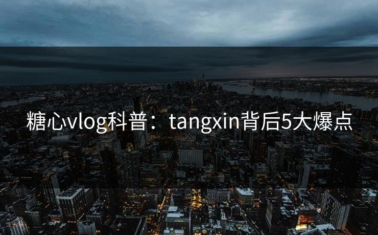 糖心vlog科普：tangxin背后5大爆点
