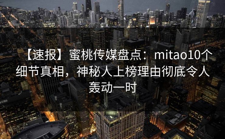 【速报】蜜桃传媒盘点：mitao10个细节真相，神秘人上榜理由彻底令人轰动一时