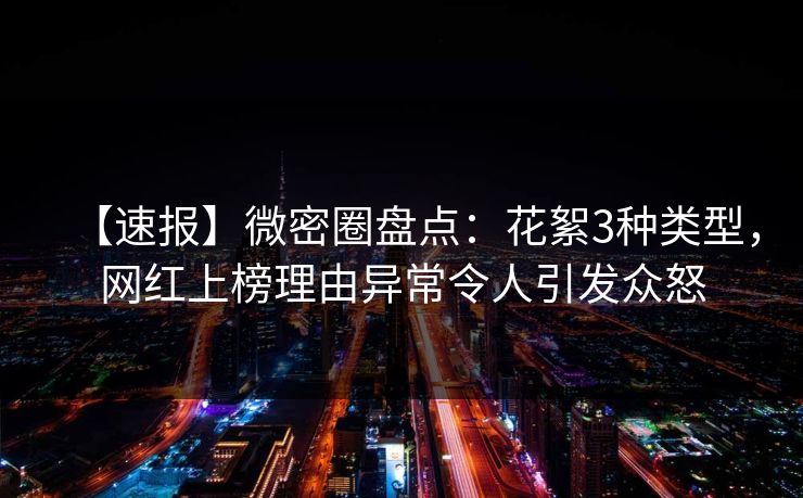【速报】微密圈盘点：花絮3种类型，网红上榜理由异常令人引发众怒