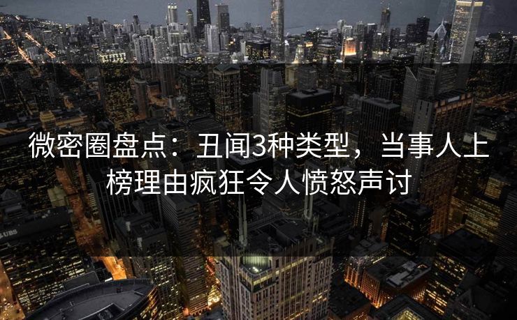 微密圈盘点：丑闻3种类型，当事人上榜理由疯狂令人愤怒声讨