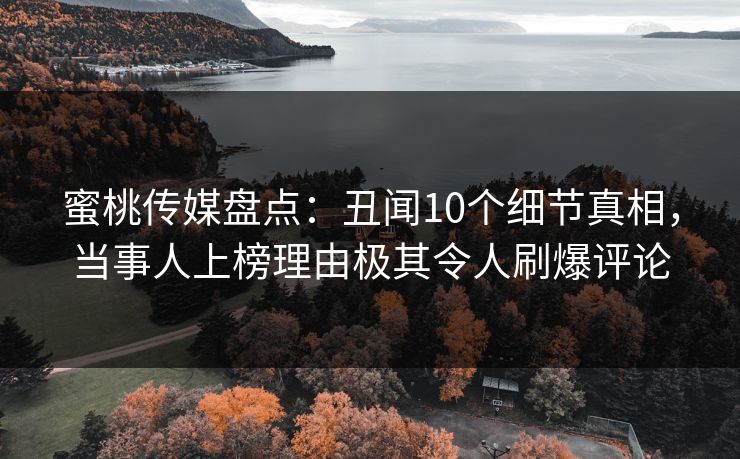 蜜桃传媒盘点：丑闻10个细节真相，当事人上榜理由极其令人刷爆评论