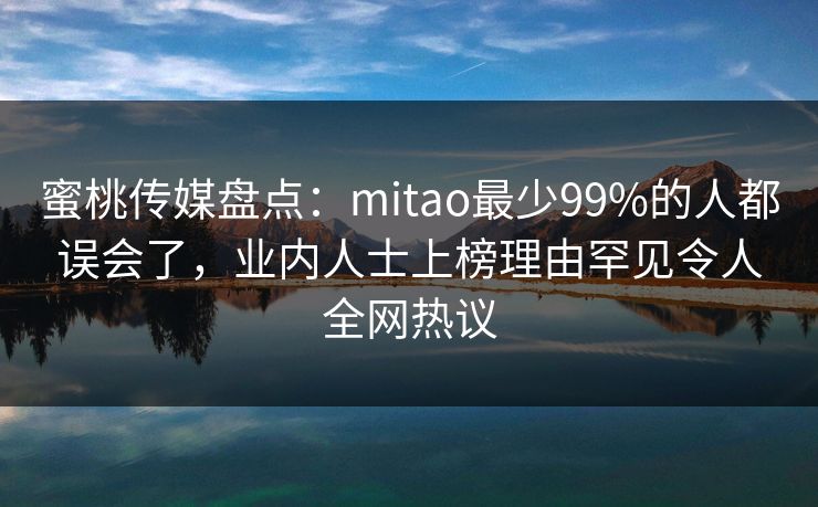 蜜桃传媒盘点：mitao最少99%的人都误会了，业内人士上榜理由罕见令人全网热议