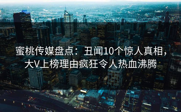 蜜桃传媒盘点：丑闻10个惊人真相，大V上榜理由疯狂令人热血沸腾