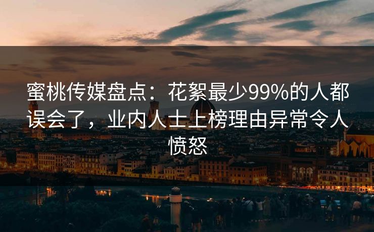 蜜桃传媒盘点：花絮最少99%的人都误会了，业内人士上榜理由异常令人愤怒