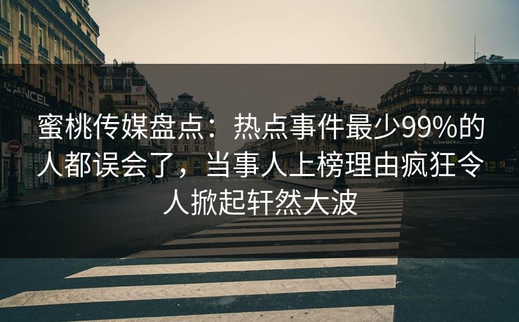 蜜桃传媒盘点：热点事件最少99%的人都误会了，当事人上榜理由疯狂令人掀起轩然大波