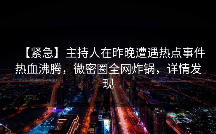 【紧急】主持人在昨晚遭遇热点事件热血沸腾，微密圈全网炸锅，详情发现