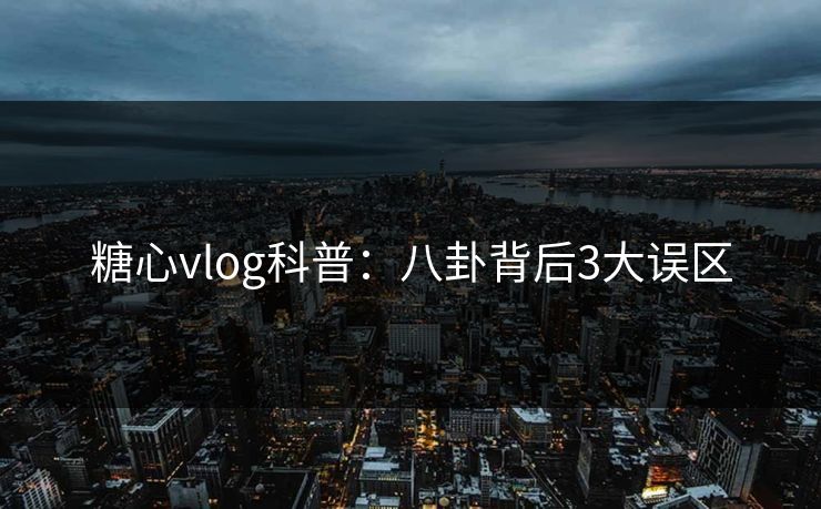 糖心vlog科普：八卦背后3大误区