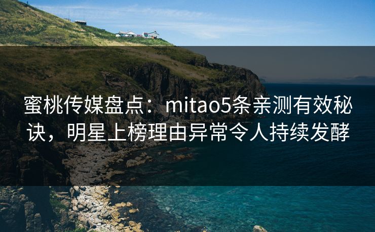 蜜桃传媒盘点：mitao5条亲测有效秘诀，明星上榜理由异常令人持续发酵