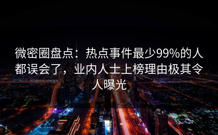 微密圈盘点：热点事件最少99%的人都误会了，业内人士上榜理由极其令人曝光