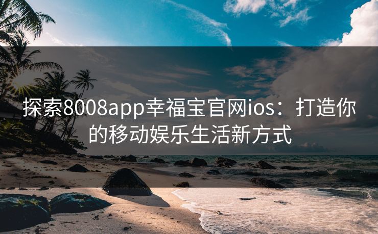 探索8008app幸福宝官网ios：打造你的移动娱乐生活新方式