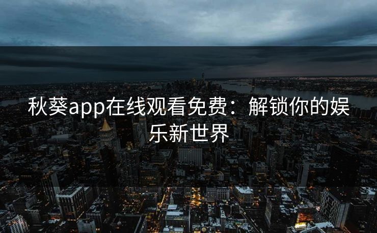 秋葵app在线观看免费：解锁你的娱乐新世界