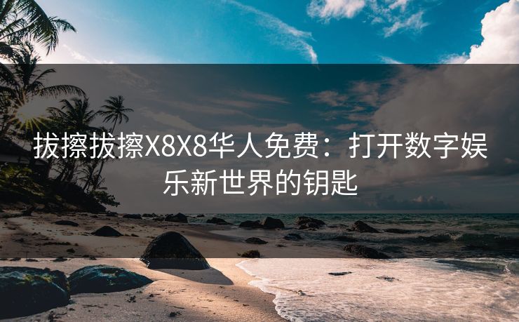 拔擦拔擦X8X8华人免费：打开数字娱乐新世界的钥匙