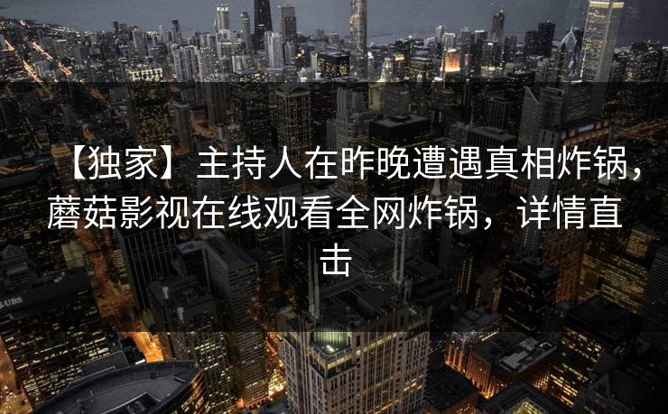 【独家】主持人在昨晚遭遇真相炸锅，蘑菇影视在线观看全网炸锅，详情直击