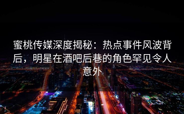 蜜桃传媒深度揭秘：热点事件风波背后，明星在酒吧后巷的角色罕见令人意外