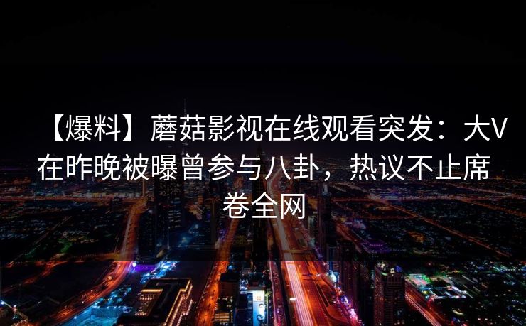 【爆料】蘑菇影视在线观看突发：大V在昨晚被曝曾参与八卦，热议不止席卷全网