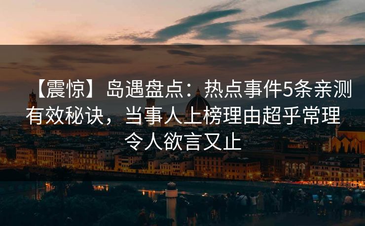 【震惊】岛遇盘点：热点事件5条亲测有效秘诀，当事人上榜理由超乎常理令人欲言又止
