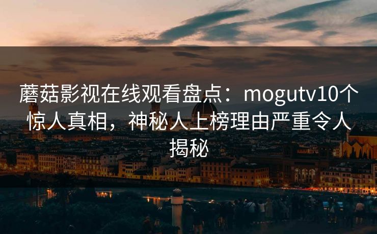 蘑菇影视在线观看盘点：mogutv10个惊人真相，神秘人上榜理由严重令人揭秘